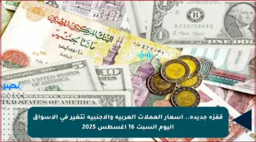 قفزة جديدة.. أسعار العملات العربية والأجنبية تتغير في الأسواق اليوم السبت 16 أغسطس 2025
